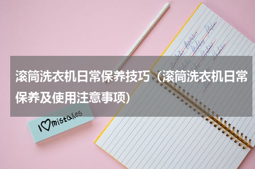 滚筒洗衣机日常保养技巧（滚筒洗衣机日常保养及使用注意事项）