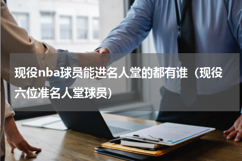 现役nba球员能进名人堂的都有谁（现役六位准名人堂球员）