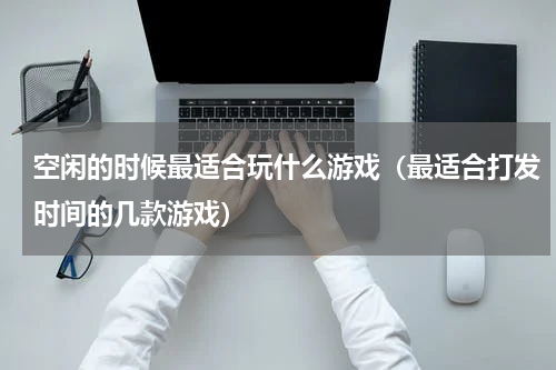 空闲的时候最适合玩什么游戏（最适合打发时间的几款游戏）
