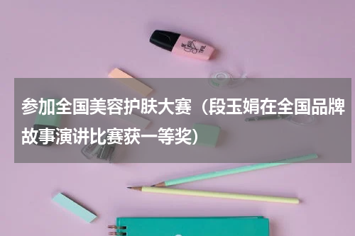 参加全国美容护肤大赛（段玉娟在全国品牌故事演讲比赛获一等奖）