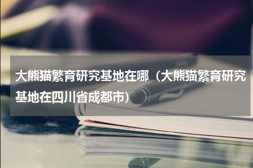 大熊猫繁育研究基地在哪（大熊猫繁育研究基地在四川省成都市）
