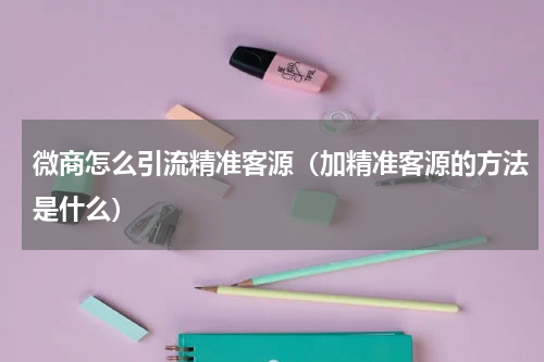 微商怎么引流精准客源（加精准客源的方法是什么）