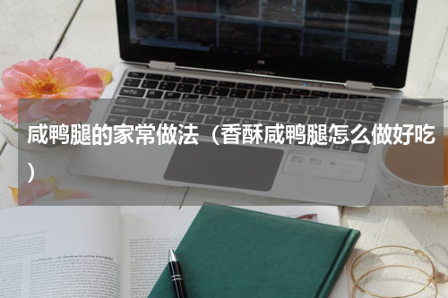 咸鸭腿的家常做法（香酥咸鸭腿怎么做好吃）