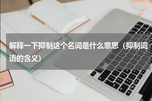 解释一下抑制这个名词是什么意思（抑制词语的含义）