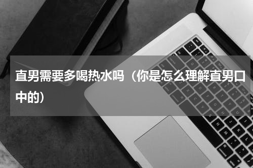 直男需要多喝热水吗（你是怎么理解直男口中的）