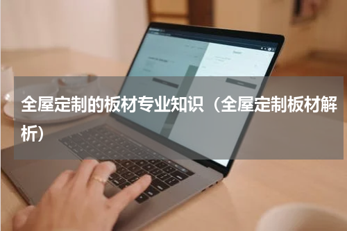 全屋定制的板材专业知识（全屋定制板材解析）