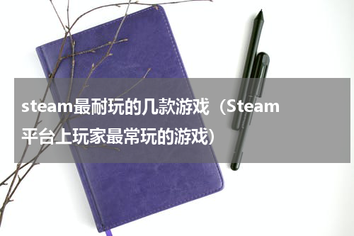 steam最耐玩的几款游戏（Steam平台上玩家最常玩的游戏）