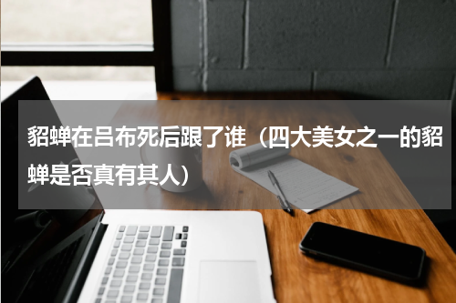 貂蝉在吕布死后跟了谁（四大美女之一的貂蝉是否真有其人）