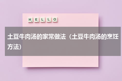 土豆牛肉汤的家常做法（土豆牛肉汤的烹饪方法）
