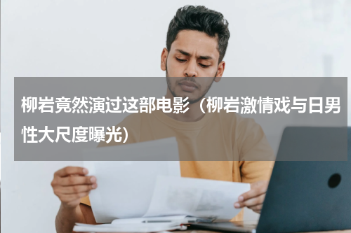 柳岩竟然演过这部电影（柳岩激情戏与日男性大尺度曝光）