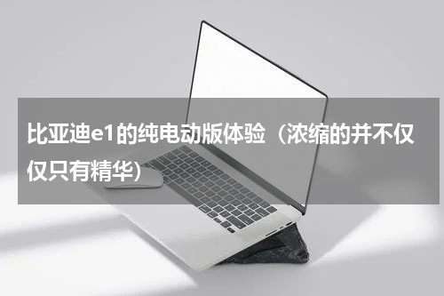 比亚迪e1的纯电动版体验（浓缩的并不仅仅只有精华）