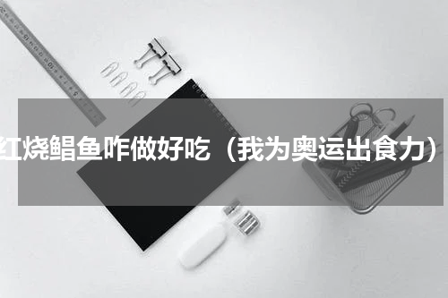 红烧鲳鱼咋做好吃（我为奥运出食力）