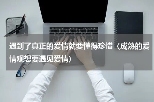 遇到了真正的爱情就要懂得珍惜（成熟的爱情观想要遇见爱情）