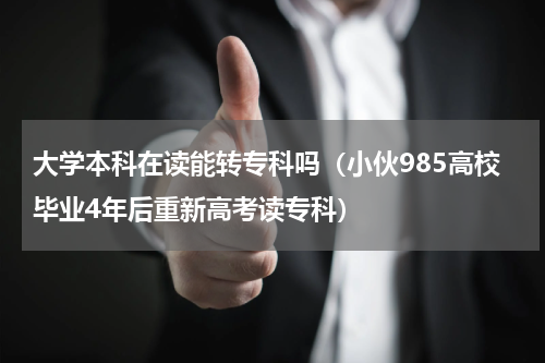大学本科在读能转专科吗（小伙985高校毕业4年后重新高考读专科）