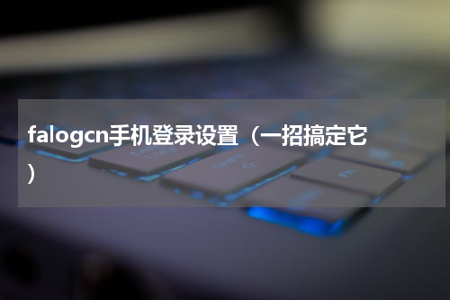 falogcn手机登录设置（一招搞定它）