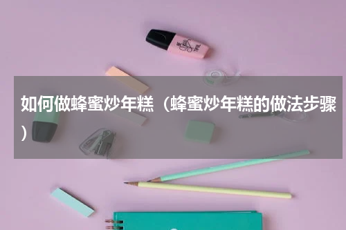 如何做蜂蜜炒年糕（蜂蜜炒年糕的做法步骤）
