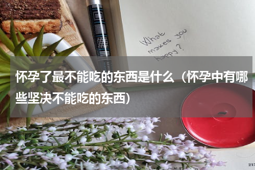 怀孕了最不能吃的东西是什么（怀孕中有哪些坚决不能吃的东西）