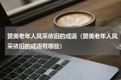 赞美老年人风采依旧的成语（赞美老年人风采依旧的成语有哪些）