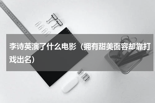 李诗英演了什么电影（拥有甜美面容却靠打戏出名）