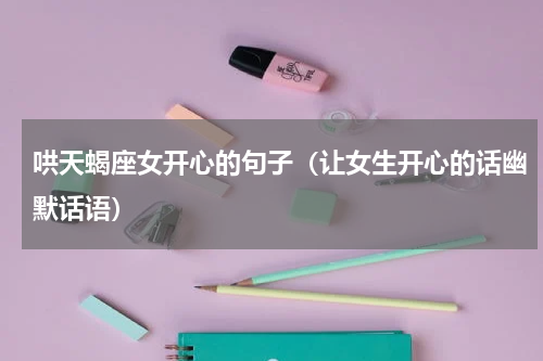 哄天蝎座女开心的句子（让女生开心的话幽默话语）