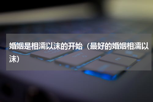 婚姻是相濡以沫的开始（最好的婚姻相濡以沫）