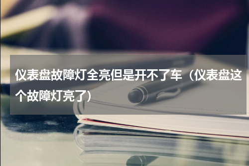 仪表盘故障灯全亮但是开不了车（仪表盘这个故障灯亮了）