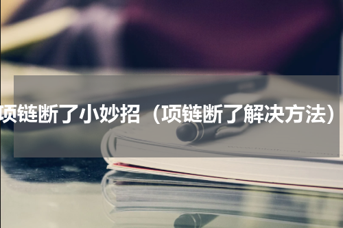 项链断了小妙招（项链断了解决方法）