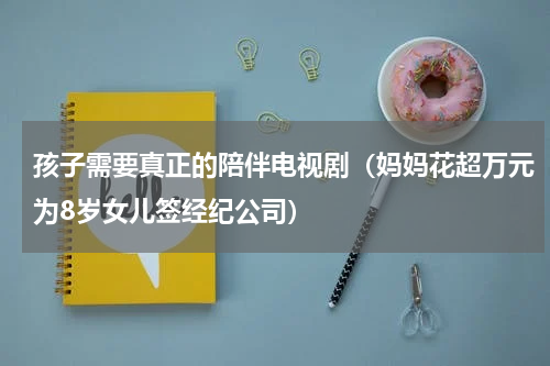 孩子需要真正的陪伴电视剧（妈妈花超万元为8岁女儿签经纪公司）