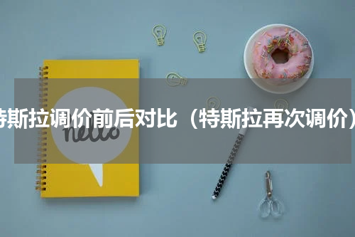 特斯拉调价前后对比（特斯拉再次调价）
