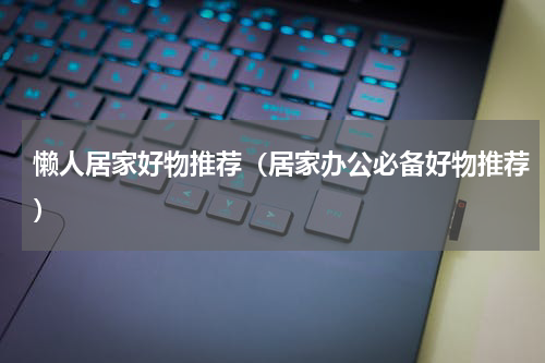 懒人居家好物推荐（居家办公必备好物推荐）