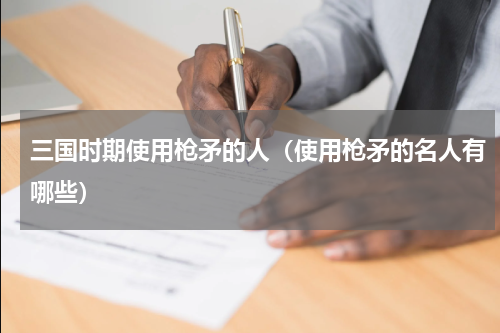 三国时期使用枪矛的人（使用枪矛的名人有哪些）