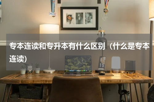专本连读和专升本有什么区别（什么是专本连读）