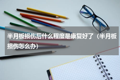 半月板损伤后什么程度是康复好了（半月板损伤怎么办）
