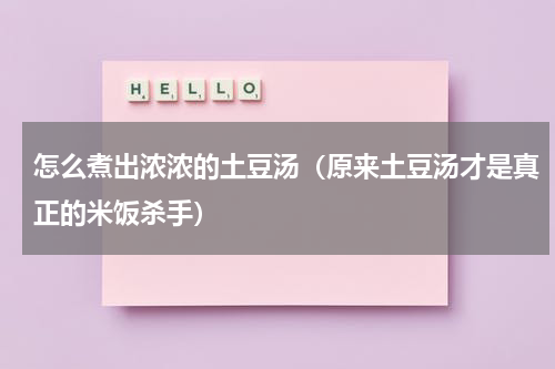 怎么煮出浓浓的土豆汤（原来土豆汤才是真正的米饭杀手）