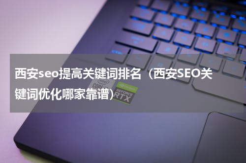 西安seo提高关键词排名（西安SEO关键词优化哪家靠谱）