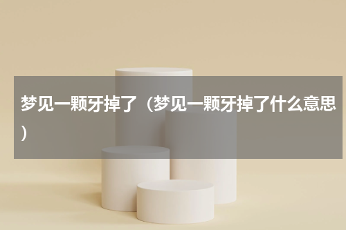 梦见一颗牙掉了（梦见一颗牙掉了什么意思）