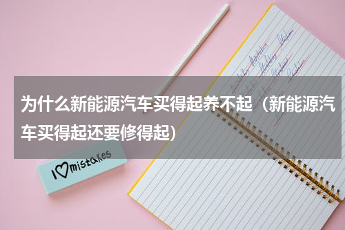 为什么新能源汽车买得起养不起（新能源汽车买得起还要修得起）