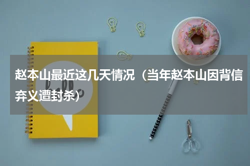 赵本山最近这几天情况（当年赵本山因背信弃义遭封杀）