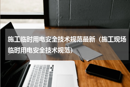 施工临时用电安全技术规范最新（施工现场临时用电安全技术规范）