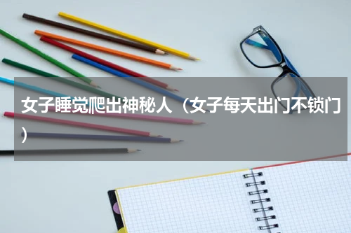 女子睡觉爬出神秘人（女子每天出门不锁门）
