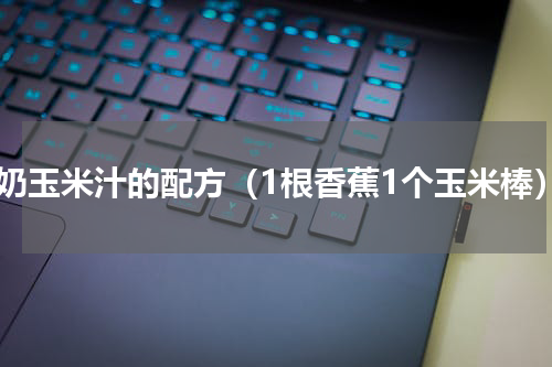 牛奶玉米汁的配方（1根香蕉1个玉米棒）
