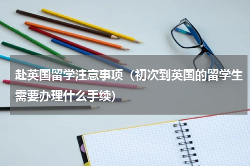 赴英国留学注意事项（初次到英国的留学生需要办理什么手续）