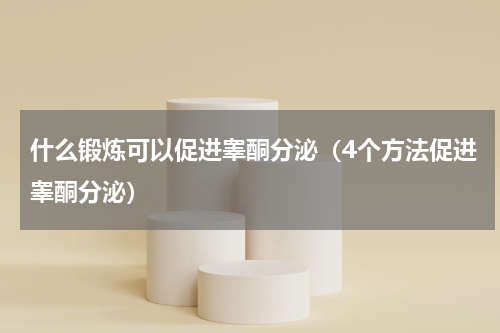 什么锻炼可以促进睾酮分泌（4个方法促进睾酮分泌）