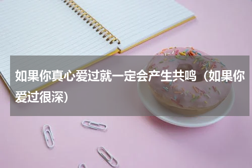 如果你真心爱过就一定会产生共鸣（如果你爱过很深）