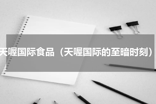 天喔国际食品（天喔国际的至暗时刻）