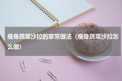 瘦身蔬菜沙拉的家常做法（瘦身蔬菜沙拉怎么做）