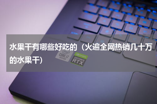 水果干有哪些好吃的（火遍全网热销几十万的水果干）