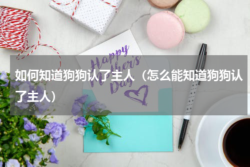如何知道狗狗认了主人（怎么能知道狗狗认了主人）