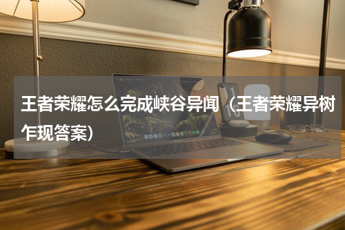 王者荣耀怎么完成峡谷异闻（王者荣耀异树乍现答案）