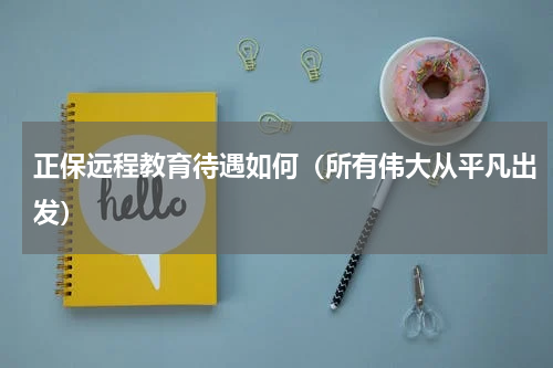 正保远程教育待遇如何（所有伟大从平凡出发）
